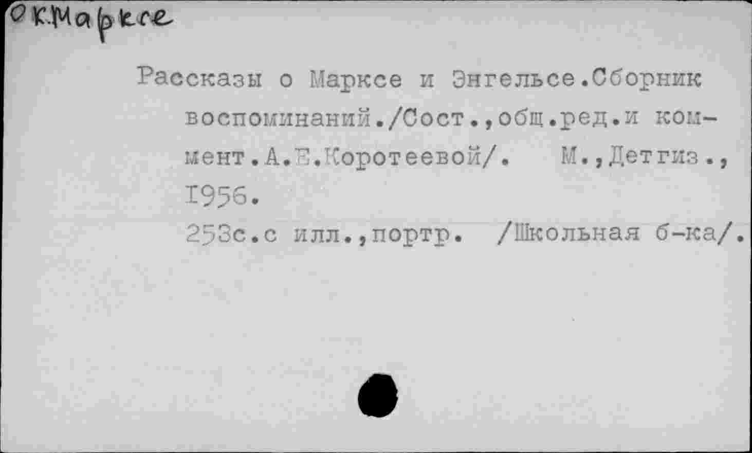 ﻿Рассказы о Марксе и Энгельсе.Сборник воспоминаний./Сост.,общ.ред.и коммент .А. ^.Коротеевой/.	М.,Детгиз.,
1956.
253с.с илл.,портр. /Школьная б-ка/.